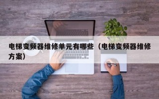电梯变频器维修单元有哪些（电梯变频器维修方案）