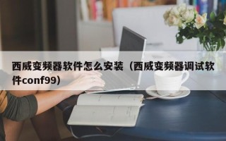 西威变频器软件怎么安装（西威变频器调试软件conf99）