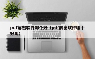 pdf解密软件哪个好（pdf解密软件哪个好用）