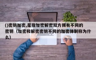 ()密钥加密,是指加密解密双方拥有不同的密钥（加密和解密密钥不同的加密体制称为什么）