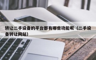 转让二手设备的平台都有哪些功能呢（二手设备转让网站）