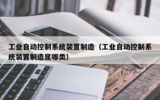 工业自动控制系统装置制造（工业自动控制系统装置制造属哪类）