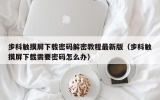 步科触摸屏下载密码解密教程最新版（步科触摸屏下载需要密码怎么办）