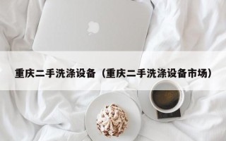 重庆二手洗涤设备（重庆二手洗涤设备市场）