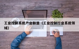 工业控制系统产业联盟（工业控制行业系统领域）