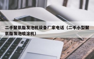二手聚氨酯发泡机设备厂家电话（二手小型聚氨酯发泡喷涂机）