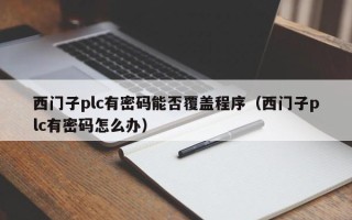 西门子plc有密码能否覆盖程序（西门子plc有密码怎么办）