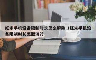 红米手机设备限制时长怎么解除（红米手机设备限制时长怎取消?）