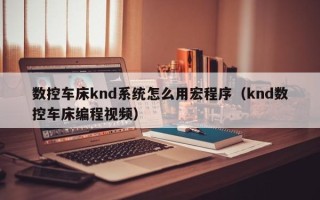 数控车床knd系统怎么用宏程序（knd数控车床编程视频）