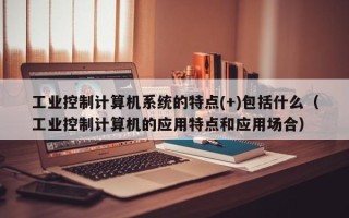 工业控制计算机系统的特点(+)包括什么（工业控制计算机的应用特点和应用场合）