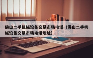 佛山二手机械设备交易市场电话（佛山二手机械设备交易市场电话地址）