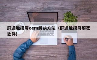 屏通触摸屏oem解决方法（屏通触摸屏解密软件）
