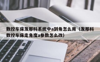 数控车床发那科系统中a到角怎么用（发那科数控车床走角度a参数怎么改）