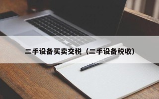 二手设备买卖交税（二手设备税收）