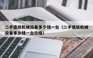 二手造纸机械设备多少钱一台（二手造纸机械设备多少钱一台价格）