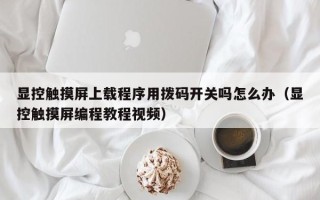 显控触摸屏上载程序用拨码开关吗怎么办（显控触摸屏编程教程视频）