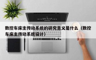 数控车床主传动系统的研究意义是什么（数控车床主传动系统设计）