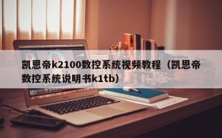 凯恩帝k2100数控系统视频教程（凯恩帝数控系统说明书k1tb）