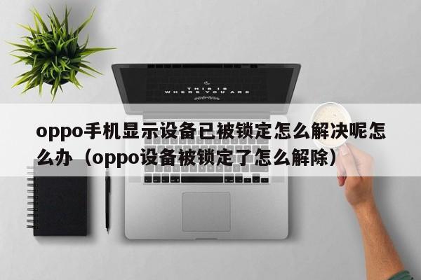 oppo手机显示设备已被锁定怎么解决呢怎么办（oppo设备被锁定了怎么解除）-第1张图片-晋江速捷自动化科技有限公司