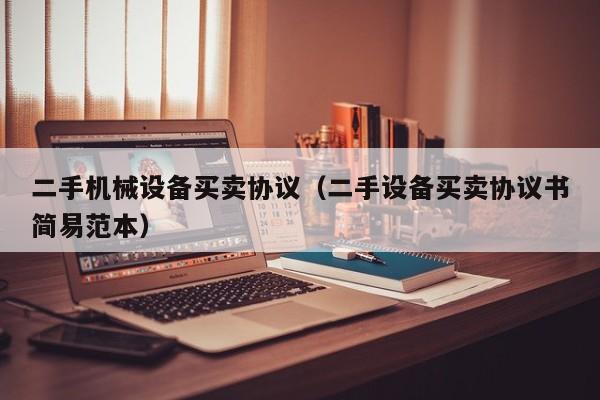 二手机械设备买卖协议（二手设备买卖协议书简易范本）-第1张图片-晋江速捷自动化科技有限公司