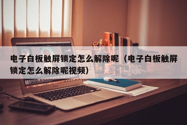 电子白板触屏锁定怎么解除呢（电子白板触屏锁定怎么解除呢视频）-第1张图片-晋江速捷自动化科技有限公司