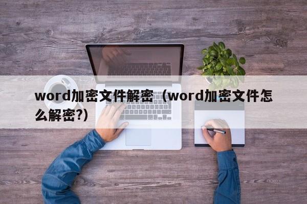 word加密文件解密（word加密文件怎么解密?）-第1张图片-晋江速捷自动化科技有限公司