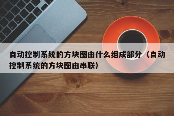 自动控制系统的方块图由什么组成部分（自动控制系统的方块图由串联）-第1张图片-晋江速捷自动化科技有限公司