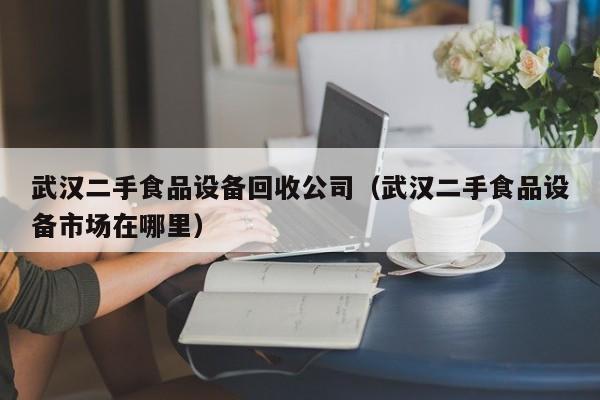 武汉二手食品设备回收公司（武汉二手食品设备市场在哪里）-第1张图片-晋江速捷自动化科技有限公司