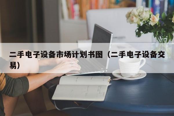 二手电子设备市场计划书图（二手电子设备交易）-第1张图片-晋江速捷自动化科技有限公司