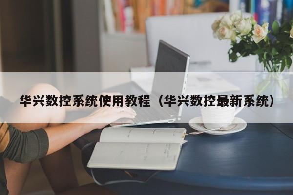 华兴数控系统使用教程（华兴数控最新系统）-第1张图片-晋江速捷自动化科技有限公司
