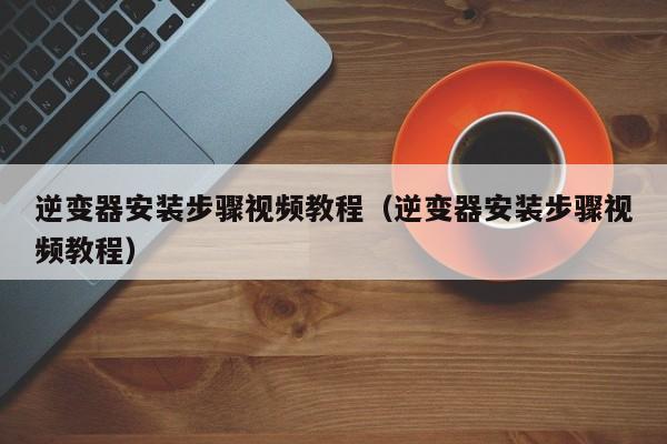 逆变器安装步骤视频教程（逆变器安装步骤视频教程）-第1张图片-晋江速捷自动化科技有限公司
