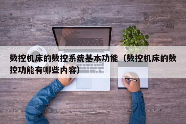 数控机床的数控系统基本功能（数控机床的数控功能有哪些内容）-第1张图片-晋江速捷自动化科技有限公司