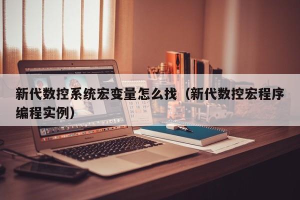 新代数控系统宏变量怎么找（新代数控宏程序编程实例）-第1张图片-晋江速捷自动化科技有限公司