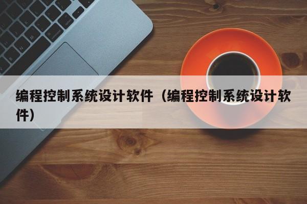 编程控制系统设计软件（编程控制系统设计软件）-第1张图片-晋江速捷自动化科技有限公司