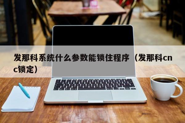 发那科系统什么参数能锁住程序（发那科cnc锁定）-第1张图片-晋江速捷自动化科技有限公司