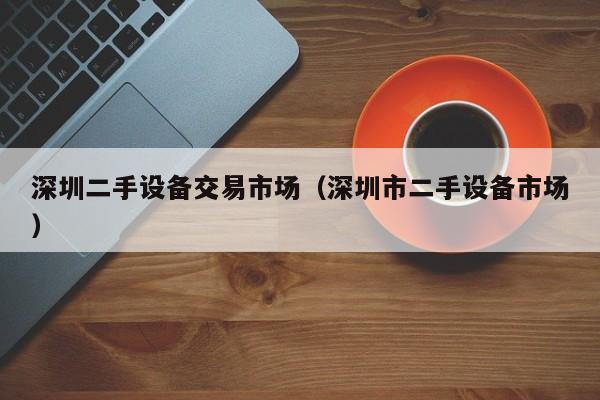 深圳二手设备交易市场（深圳市二手设备市场）-第1张图片-晋江速捷自动化科技有限公司