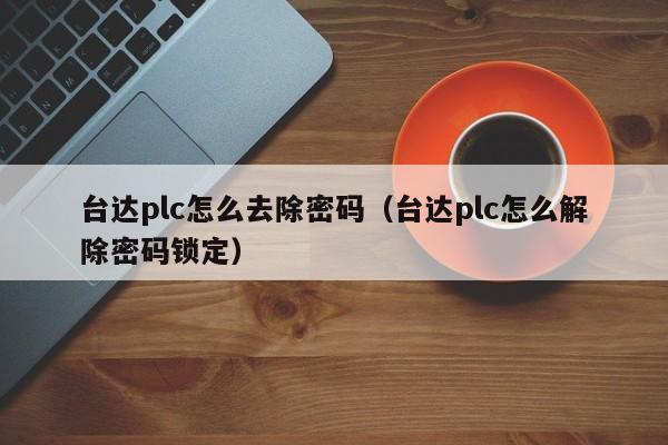 台达plc怎么去除密码（台达plc怎么解除密码锁定）-第1张图片-晋江速捷自动化科技有限公司