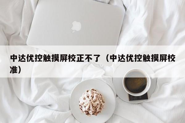 中达优控触摸屏校正不了（中达优控触摸屏校准）-第1张图片-晋江速捷自动化科技有限公司