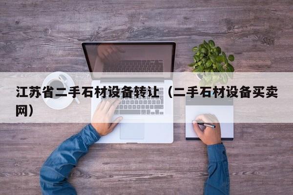 江苏省二手石材设备转让（二手石材设备买卖网）-第1张图片-晋江速捷自动化科技有限公司