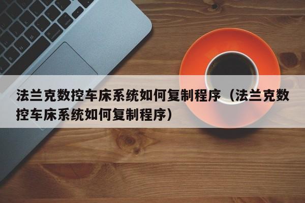 法兰克数控车床系统如何复制程序（法兰克数控车床系统如何复制程序）-第1张图片-晋江速捷自动化科技有限公司