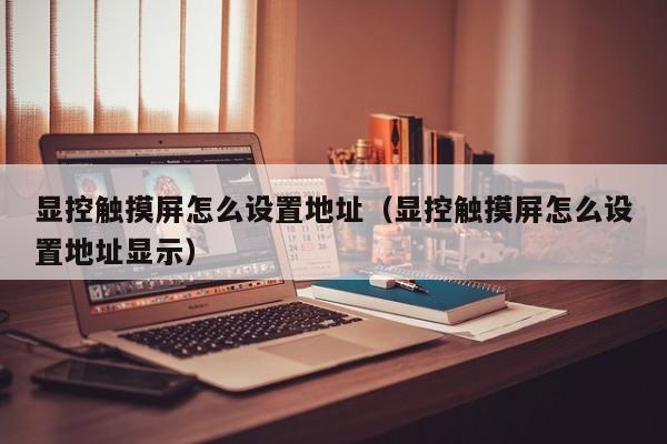 显控触摸屏怎么设置地址（显控触摸屏怎么设置地址显示）-第1张图片-晋江速捷自动化科技有限公司
