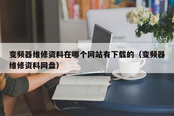 变频器维修资料在哪个网站有下载的（变频器维修资料网盘）-第1张图片-晋江速捷自动化科技有限公司