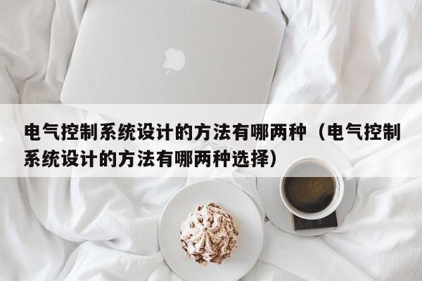 电气控制系统设计的方法有哪两种（电气控制系统设计的方法有哪两种选择）-第1张图片-晋江速捷自动化科技有限公司