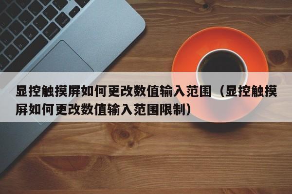 显控触摸屏如何更改数值输入范围（显控触摸屏如何更改数值输入范围限制）-第1张图片-晋江速捷自动化科技有限公司