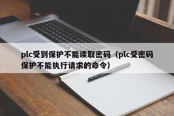 plc受到保护不能读取密码（plc受密码保护不能执行请求的命令）-第1张图片-晋江速捷自动化科技有限公司