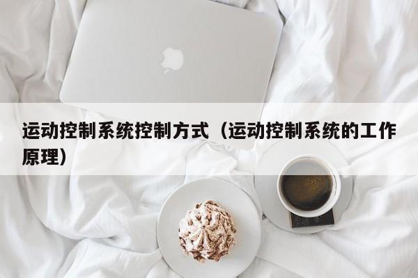 运动控制系统控制方式（运动控制系统的工作原理）-第1张图片-晋江速捷自动化科技有限公司