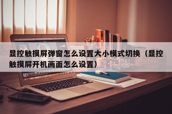 显控触摸屏弹窗怎么设置大小模式切换（显控触摸屏开机画面怎么设置）-第1张图片-晋江速捷自动化科技有限公司