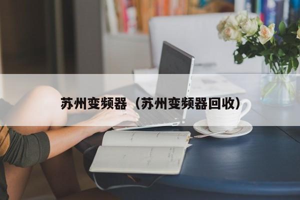 苏州变频器（苏州变频器回收）-第1张图片-晋江速捷自动化科技有限公司