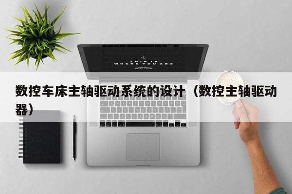 数控车床主轴驱动系统的设计（数控主轴驱动器）-第1张图片-晋江速捷自动化科技有限公司