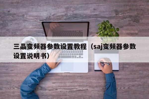 三晶变频器参数设置教程（saj变频器参数设置说明书）-第1张图片-晋江速捷自动化科技有限公司